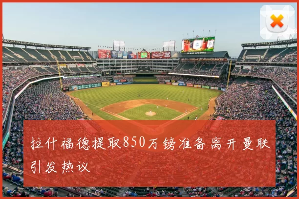 拉什福德提取850万镑准备离开曼联引发热议