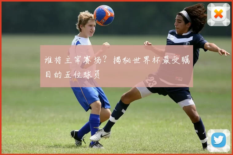 谁将主宰赛场?揭秘世界杯最受瞩目的五位球员