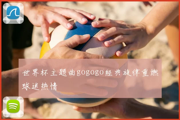 世界杯主题曲gogogo经典旋律重燃球迷热情
