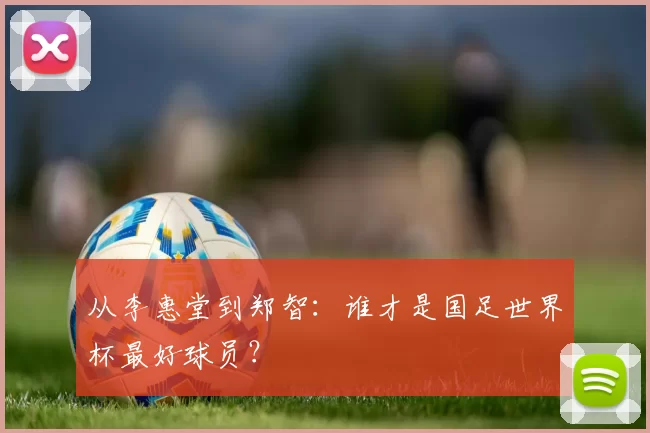 从李惠堂到郑智:谁才是国足世界杯最好球员?