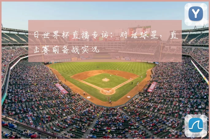 日世界杯直播专访：对话球星，直击赛前备战实况
