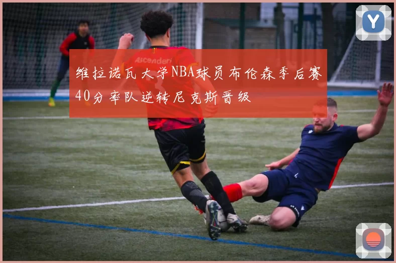 维拉诺瓦大学NBA球员布伦森季后赛40分率队逆转尼克斯晋级