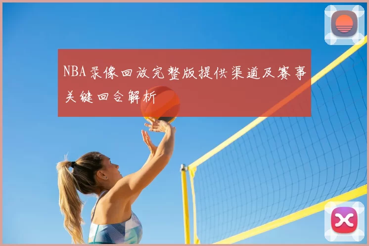 NBA录像回放完整版提供渠道及赛事关键回合解析