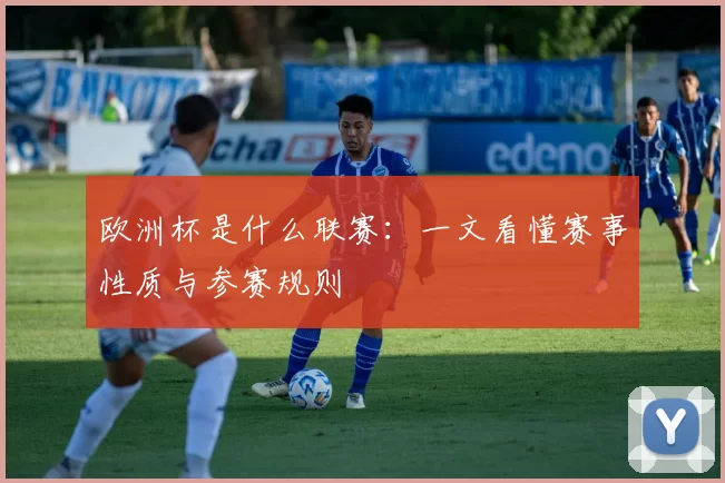 欧洲杯是什么联赛:一文看懂赛事性质与参赛规则