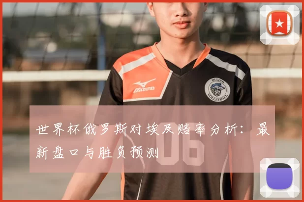 世界杯俄罗斯对埃及赔率分析:最新盘口与胜负预测
