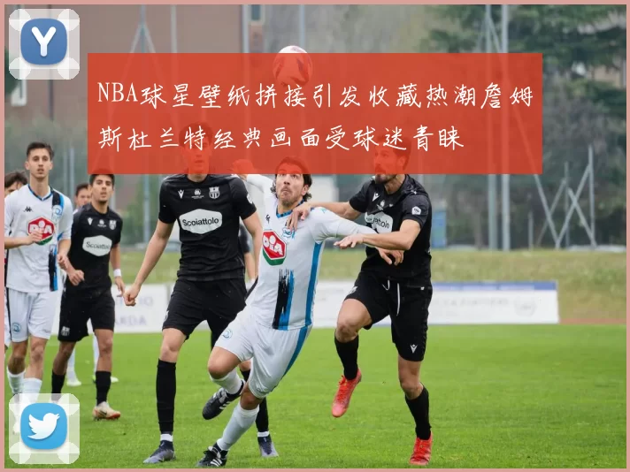 NBA球星壁纸拼接引发收藏热潮詹姆斯杜兰特经典画面受球迷青睐