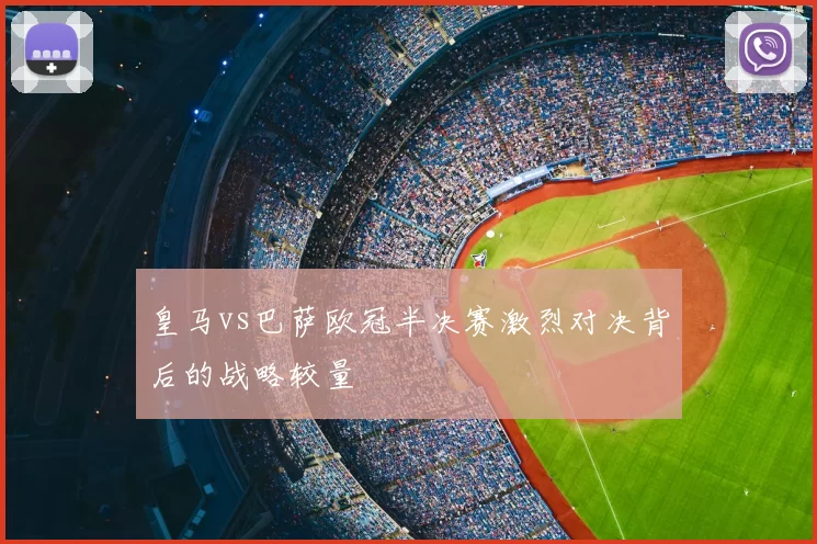 皇马vs巴萨欧冠半决赛激烈对决背后的战略较量