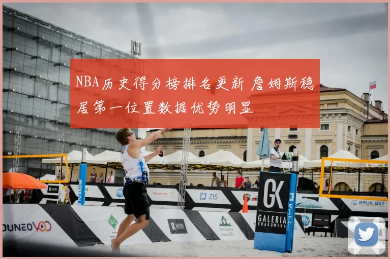 NBA历史得分榜排名更新 詹姆斯稳居第一位置数据优势明显