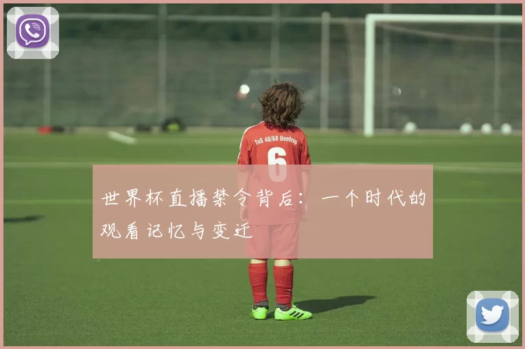 世界杯直播禁令背后:一个时代的观看记忆与变迁