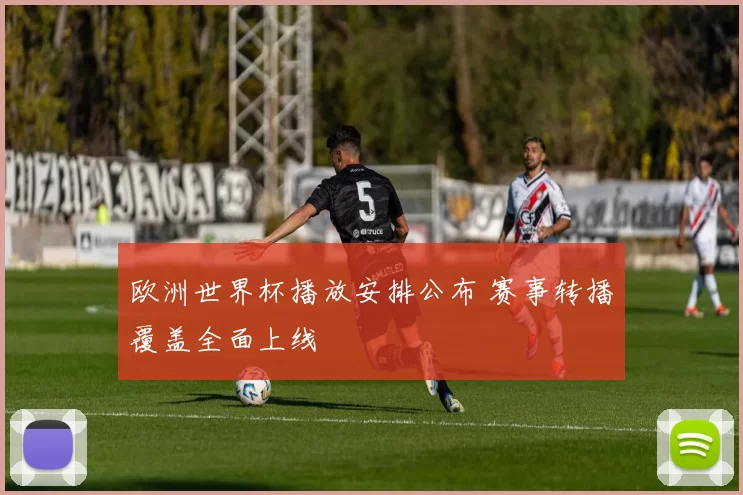 欧洲世界杯播放安排公布 赛事转播覆盖全面上线