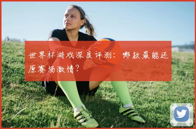 世界杯游戏深度评测:哪款最能还原赛场激情?