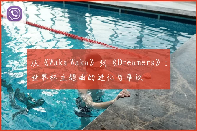 从《Waka Waka》到《Dreamers》：世界杯主题曲的进化与争议