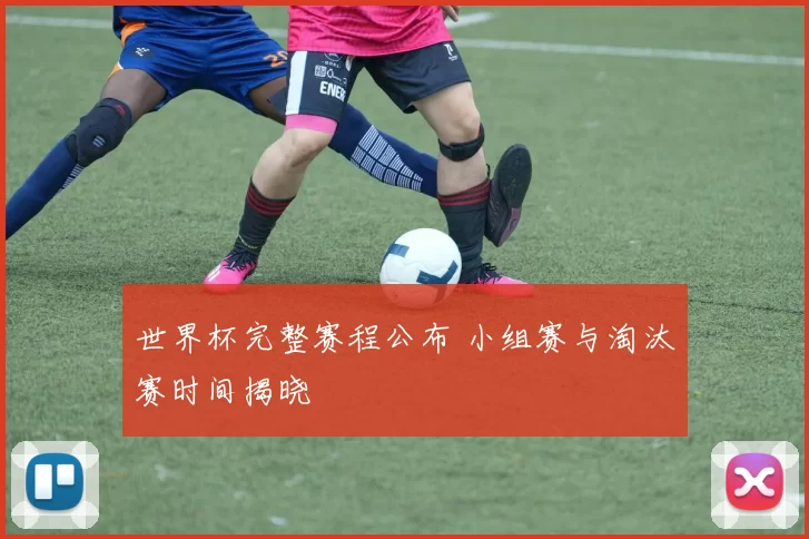 世界杯完整赛程公布 小组赛与淘汰赛时间揭晓
