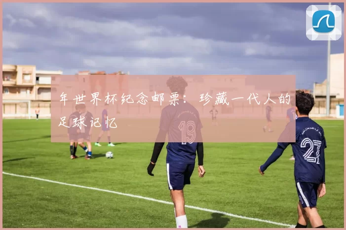 年世界杯纪念邮票:珍藏一代人的足球记忆