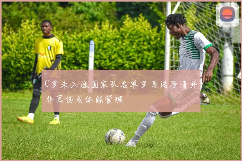 C罗未入选国家队名单罗马诺澄清并非因伤或体能管理