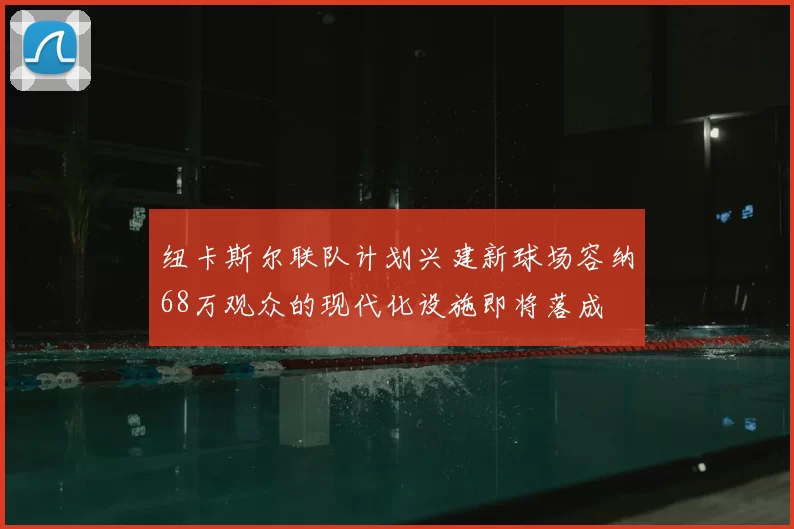 纽卡斯尔联队计划兴建新球场容纳68万观众的现代化设施即将落成