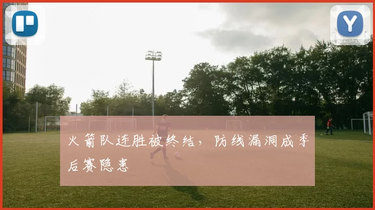 火箭队连胜被终结,防线漏洞成季后赛隐患
