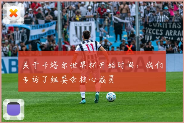 关于卡塔尔世界杯开始时间，我们专访了组委会核心成员