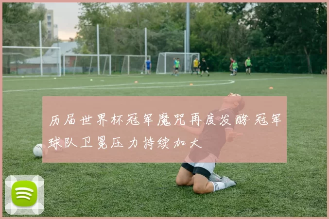 历届世界杯冠军魔咒再度发酵 冠军球队卫冕压力持续加大