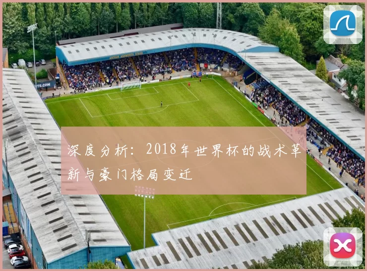 深度分析：2018年世界杯的战术革新与豪门格局变迁