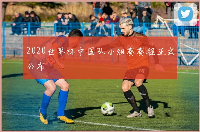 2020世界杯中国队小组赛赛程正式公布