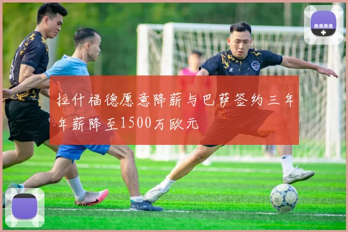 拉什福德愿意降薪与巴萨签约三年年薪降至1500万欧元