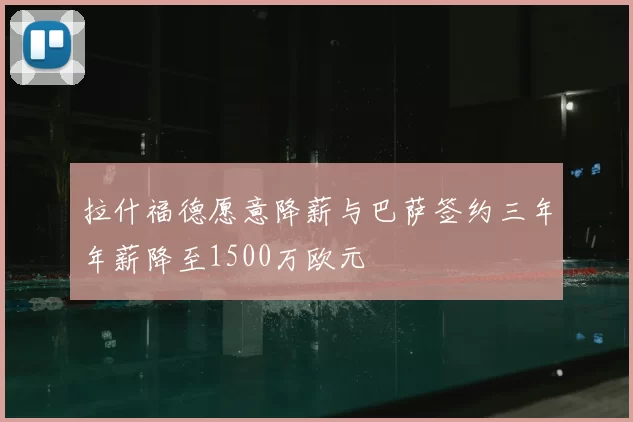 拉什福德愿意降薪与巴萨签约三年年薪降至1500万欧元