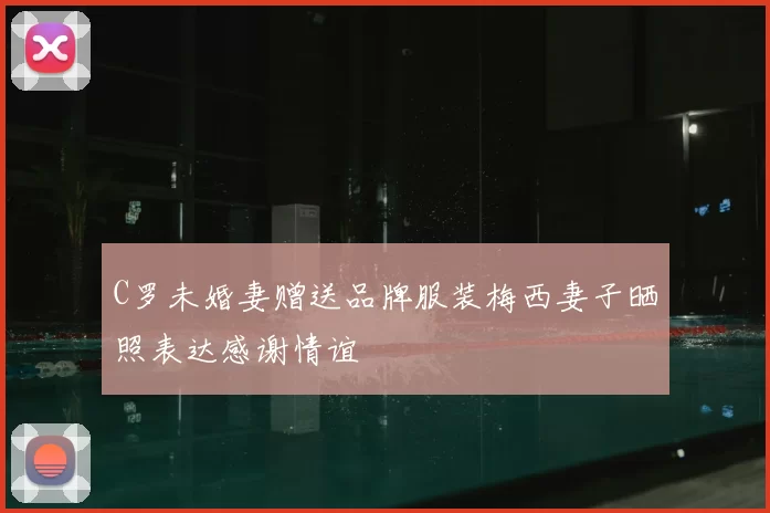 C罗未婚妻赠送品牌服装梅西妻子晒照表达感谢情谊
