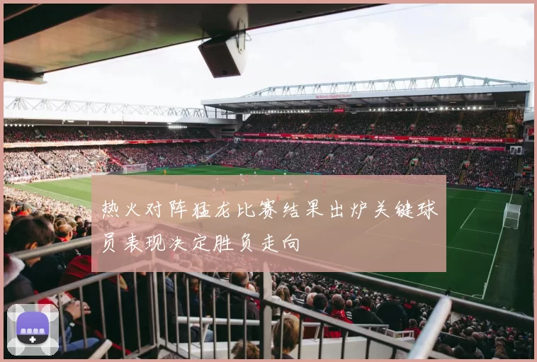 热火对阵猛龙比赛结果出炉关键球员表现决定胜负走向