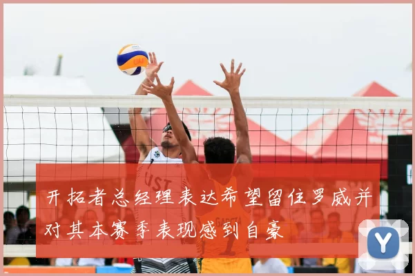 开拓者总经理表达希望留住罗威并对其本赛季表现感到自豪