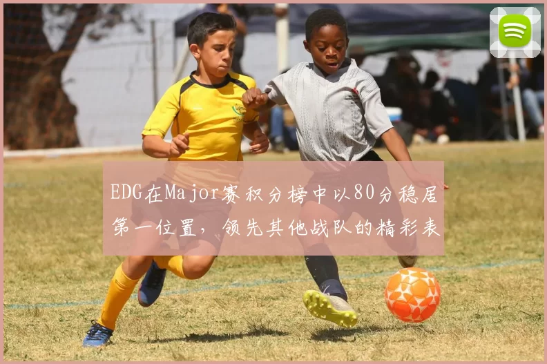 EDG在Major赛积分榜中以80分稳居第一位置,领先其他战队的精彩表现引人注目