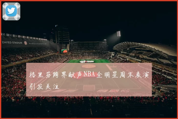 格里芬跨界献声NBA全明星周末表演引发关注