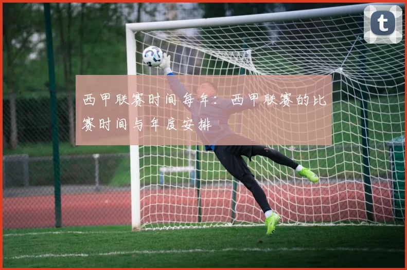 西甲联赛时间每年:西甲联赛的比赛时间与年度安排