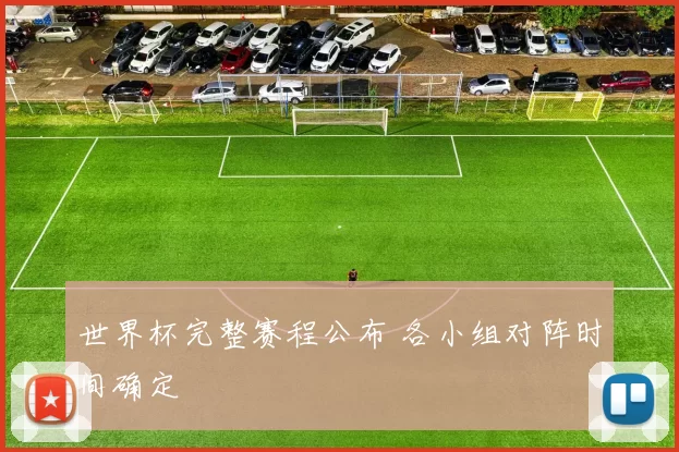 世界杯完整赛程公布 各小组对阵时间确定