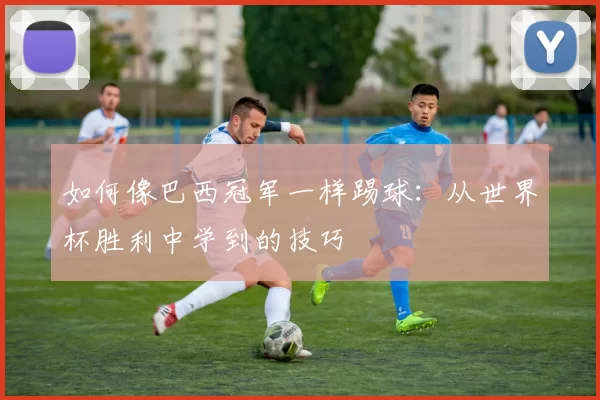如何像巴西冠军一样踢球：从世界杯胜利中学到的技巧