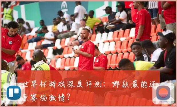 世界杯游戏深度评测:哪款最能还原赛场激情?