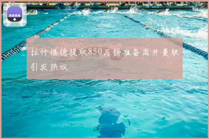 拉什福德提取850万镑准备离开曼联引发热议