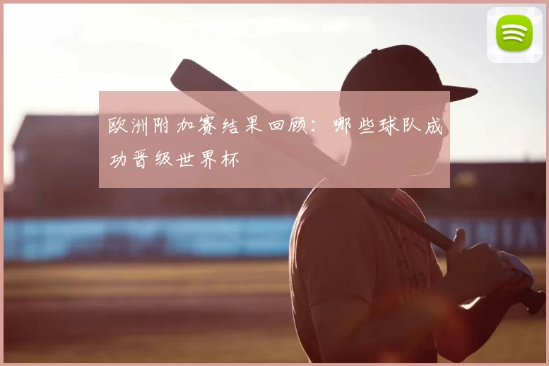 欧洲附加赛结果回顾:哪些球队成功晋级世界杯