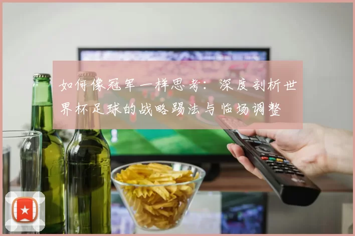 如何像冠军一样思考：深度剖析世界杯足球的战略踢法与临场调整