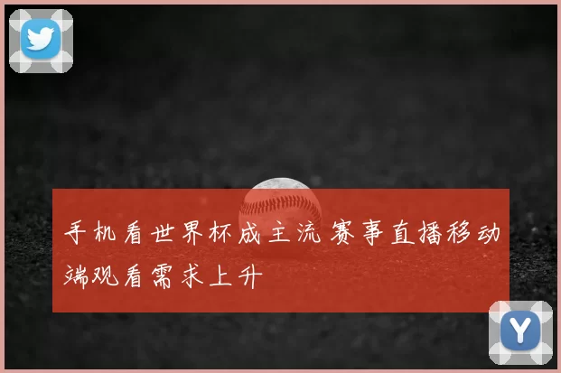手机看世界杯成主流 赛事直播移动端观看需求上升