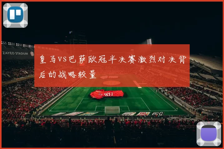 皇马vs巴萨欧冠半决赛激烈对决背后的战略较量