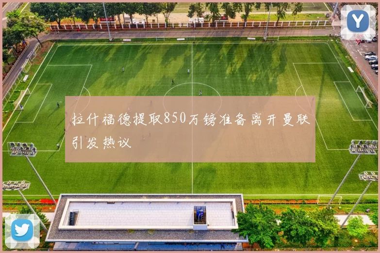 拉什福德提取850万镑准备离开曼联引发热议