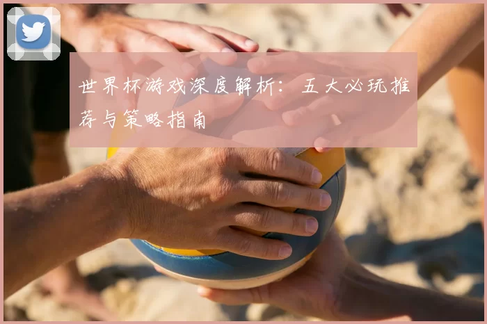 世界杯游戏深度解析：五大必玩推荐与策略指南