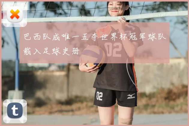 巴西队成唯一五夺世界杯冠军球队载入足球史册