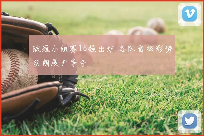 欧冠小组赛16强出炉 各队晋级形势明朗展开争夺