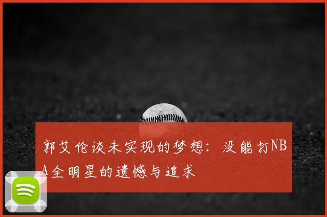 郭艾伦谈未实现的梦想:没能打NBA全明星的遗憾与追求