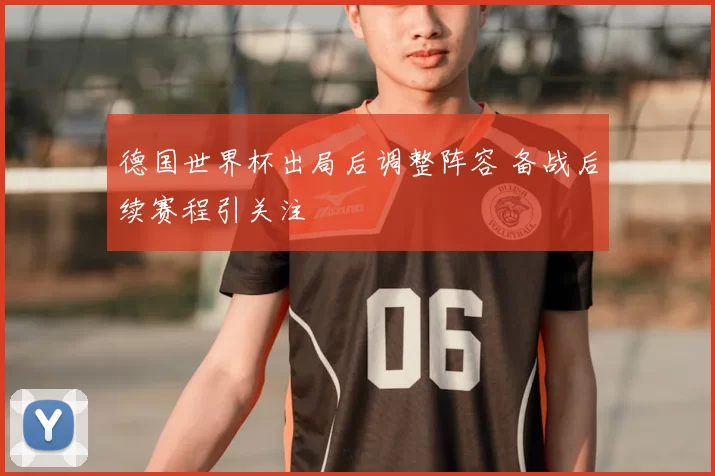 德国世界杯出局后调整阵容 备战后续赛程引关注