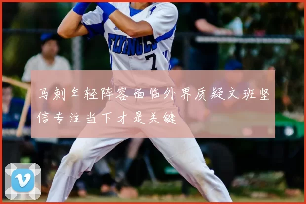 马刺年轻阵容面临外界质疑文班坚信专注当下才是关键