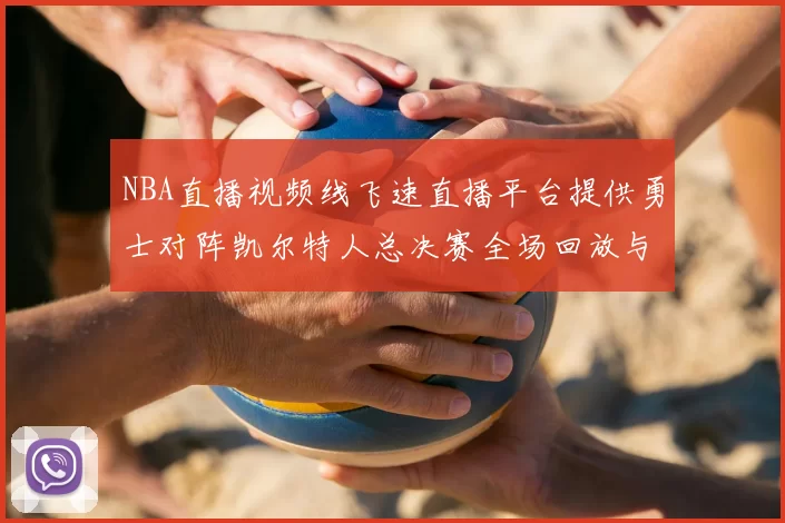 NBA直播视频线飞速直播平台提供勇士对阵凯尔特人总决赛全场回放与数据统计