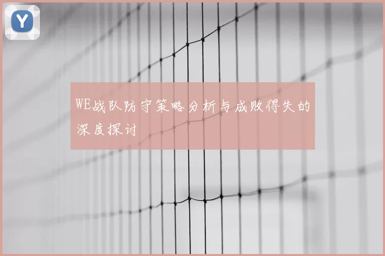WE战队防守策略分析与成败得失的深度探讨